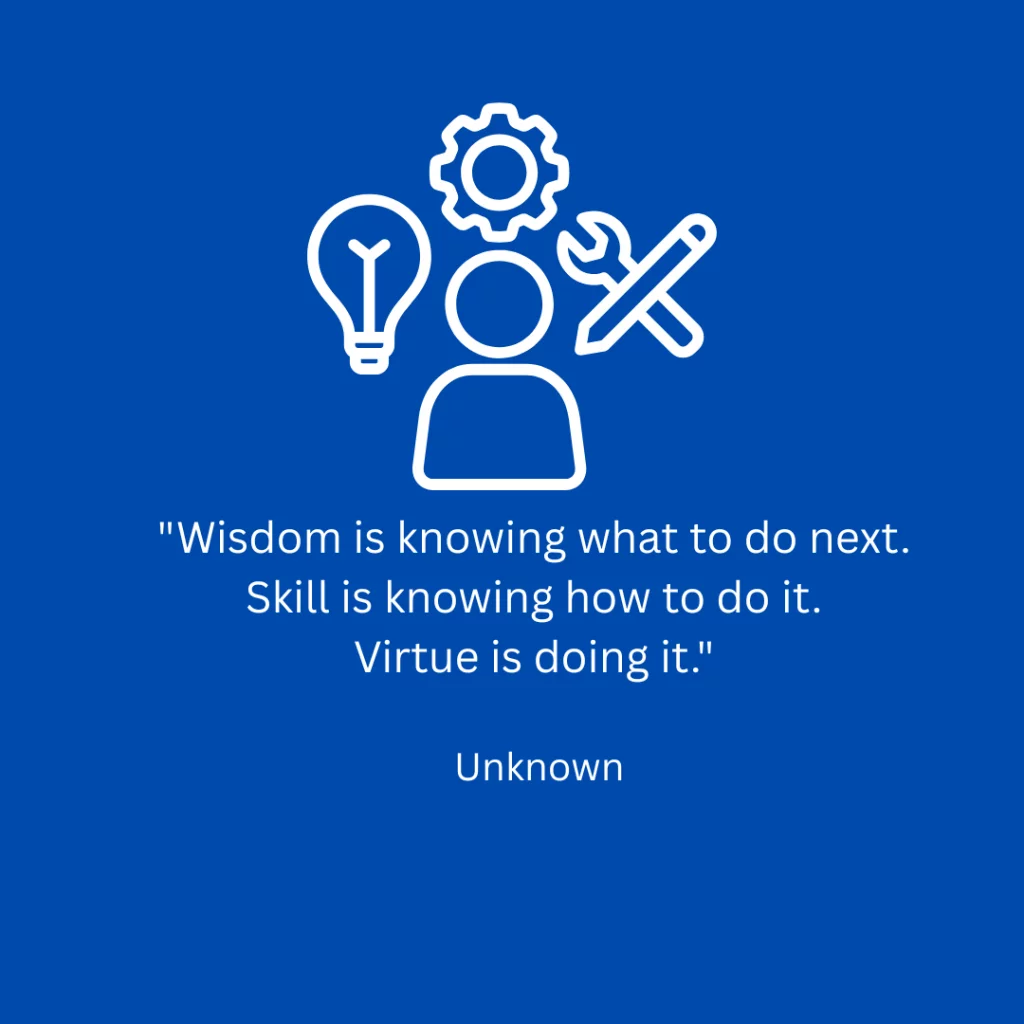 "Wisdom is knowing what to do next. Skill is knowing how to do it. Virtue is doing it." - Unknown 