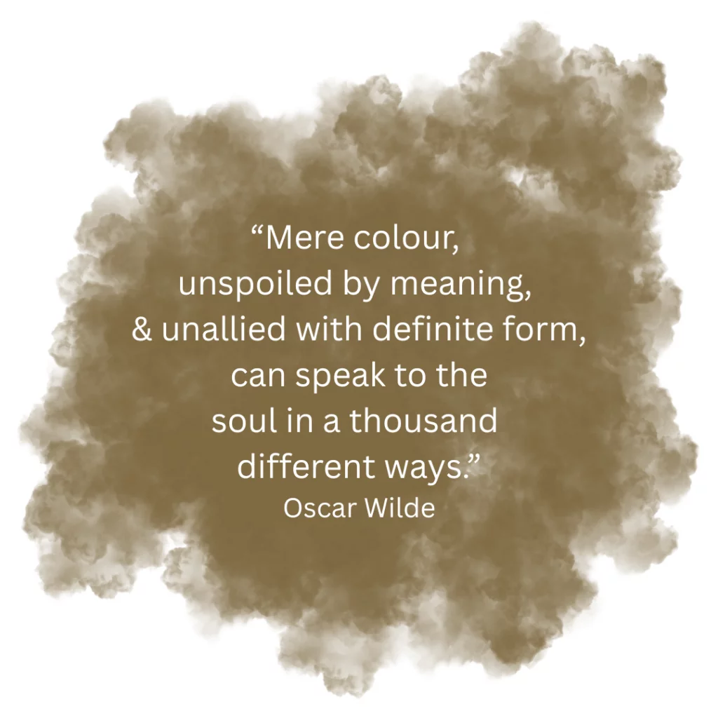 “Mere color, unspoiled by meaning, and unallied with definite form, can speak to the soul in a thousand different ways.”
- Oscar Wilde