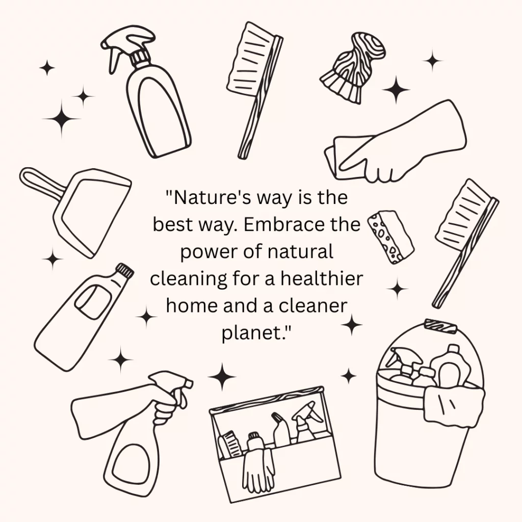 "Nature's way is the best way. Embrace the power of natural cleaning for a healthier home and a cleaner planet."